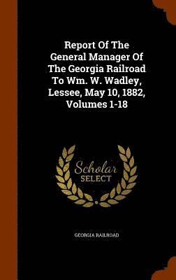 bokomslag Report Of The General Manager Of The Georgia Railroad To Wm. W. Wadley, Lessee, May 10, 1882, Volumes 1-18