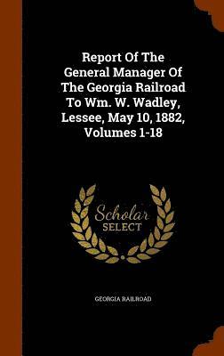 Georgia Railroad - Report Of The General Manager Of The Georgia Railroad To Wm. W. Wadley, Lessee, May 10, 1882, Volumes 1-18, Inbunden