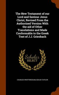 bokomslag The New Testament of our Lord and Saviour Jesus Christ, Revised From the Authorized Version With the aid of Other Translations and Made Conformable to the Greek Text of J.J. Griesbach