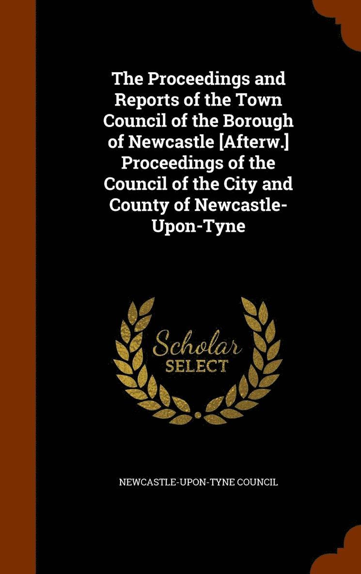 The Proceedings and Reports of the Town Council of the Borough of Newcastle [Afterw.] Proceedings of the Council of the City and County of Newcastle-Upon-Tyne 1