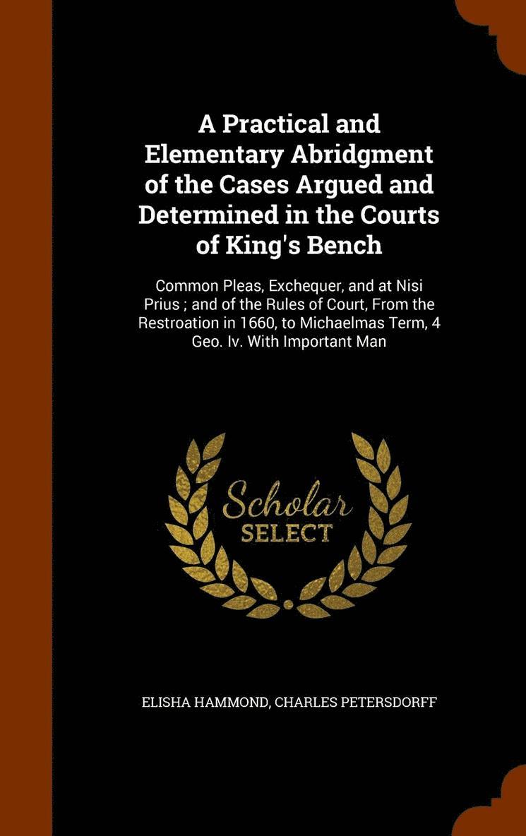 A Practical and Elementary Abridgment of the Cases Argued and Determined in the Courts of King's Bench 1