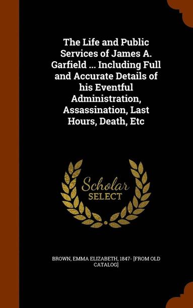 bokomslag The Life and Public Services of James A. Garfield ... Including Full and Accurate Details of his Eventful Administration, Assassination, Last Hours, Death, Etc