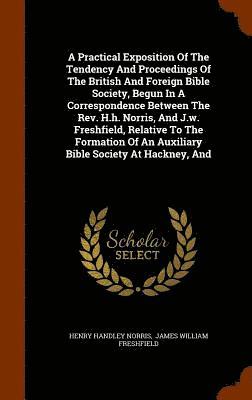 A Practical Exposition Of The Tendency And Proceedings Of The British And Foreign Bible Society, Begun In A Correspondence Between The Rev. H.h. Norris, And J.w. Freshfield, Relative To The Formation 1
