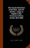 bokomslag The Equity Decisions of the Hon. John W. Ritchie, Judge in Equity of the Province of Nova Scotia. 1873-1882