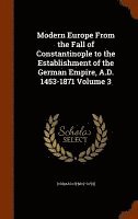 Modern Europe From the Fall of Constantinople to the Establishment of the German Empire, A.D. 1453-1871 Volume 3 1