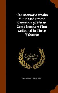 bokomslag The Dramatic Works of Richard Brome Containing Fifteen Comedies now First Collected in Three Volumes