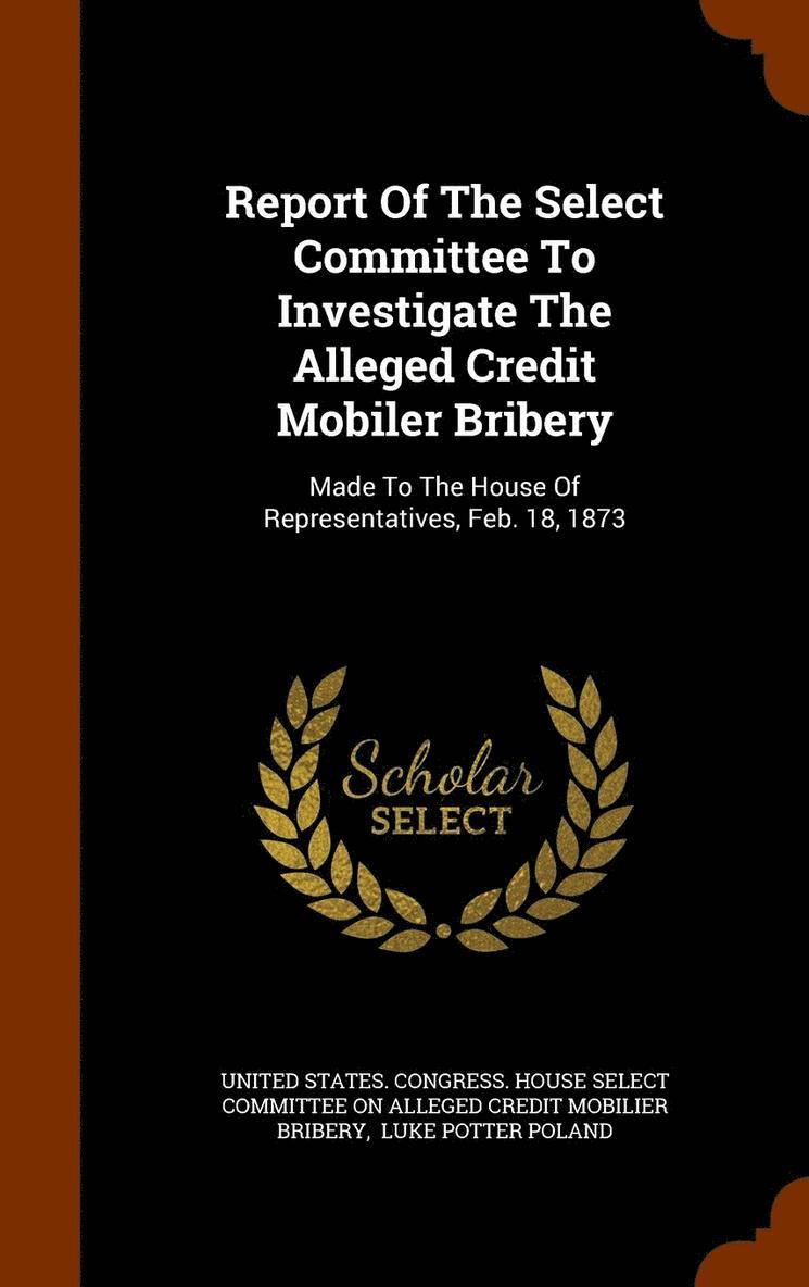 Report Of The Select Committee To Investigate The Alleged Credit Mobiler Bribery 1