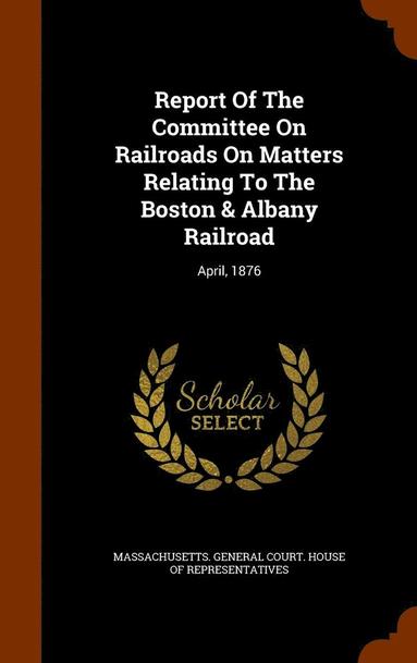 bokomslag Report Of The Committee On Railroads On Matters Relating To The Boston & Albany Railroad