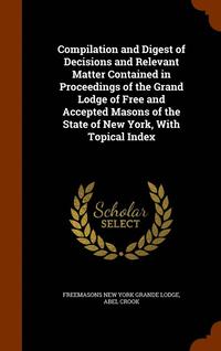 bokomslag Compilation and Digest of Decisions and Relevant Matter Contained in Proceedings of the Grand Lodge of Free and Accepted Masons of the State of New York, With Topical Index