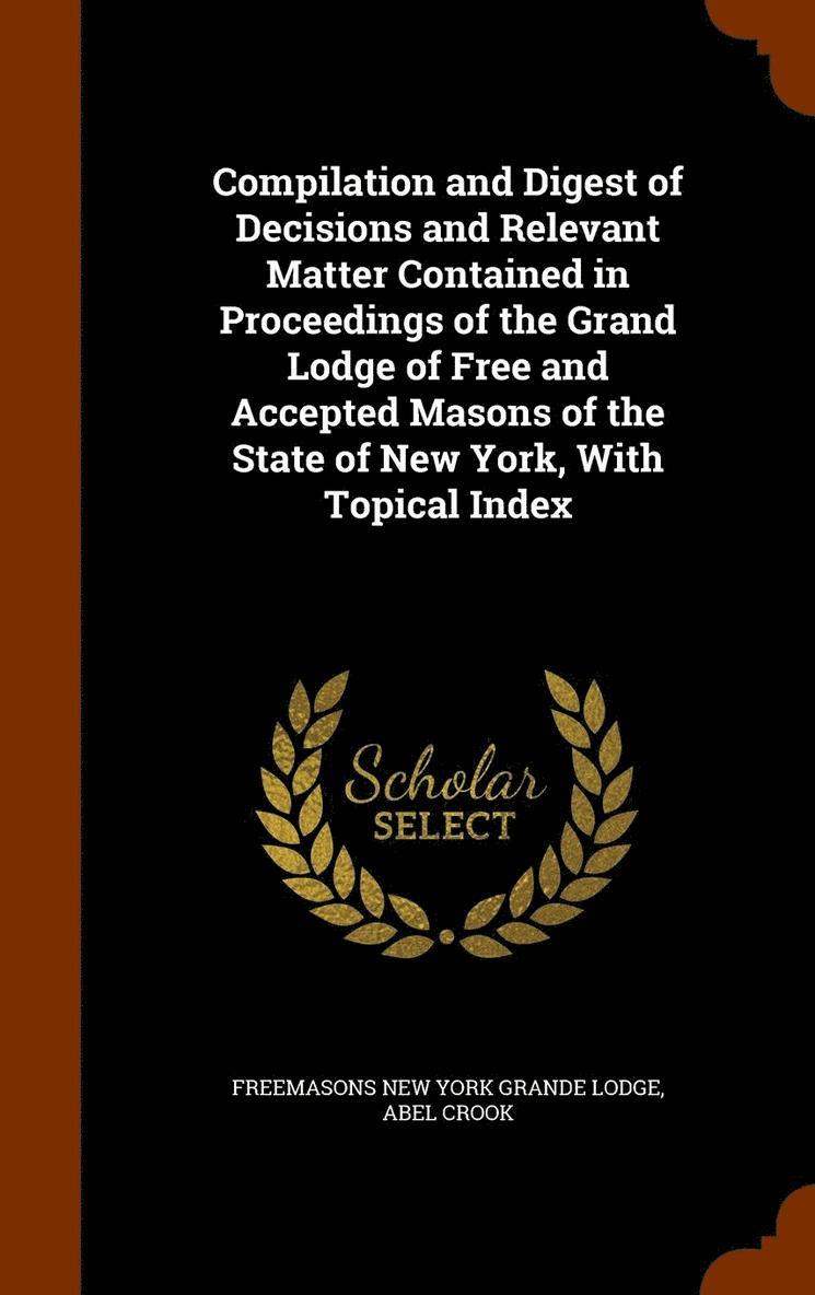 Compilation and Digest of Decisions and Relevant Matter Contained in Proceedings of the Grand Lodge of Free and Accepted Masons of the State of New York, With Topical Index 1
