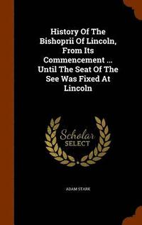 bokomslag History Of The Bishoprii Of Lincoln, From Its Commencement ... Until The Seat Of The See Was Fixed At Lincoln