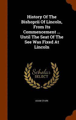History Of The Bishoprii Of Lincoln, From Its Commencement ... Until The Seat Of The See Was Fixed At Lincoln 1