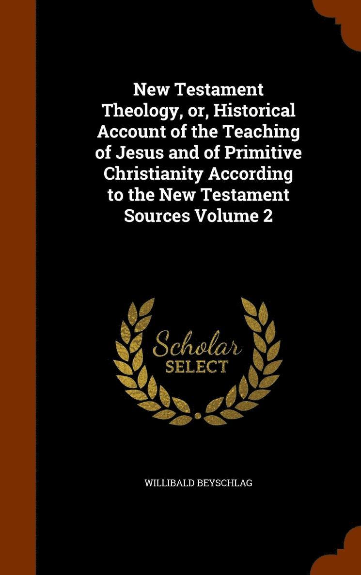 New Testament Theology, or, Historical Account of the Teaching of Jesus and of Primitive Christianity According to the New Testament Sources Volume 2 1