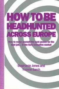 How to Be Headhunted Across Europe: How to Make Yourself the Best Person for the Best Job ... in the Euro-Executive Market