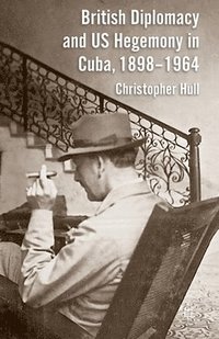 bokomslag British Diplomacy and US Hegemony in Cuba, 1898-1964