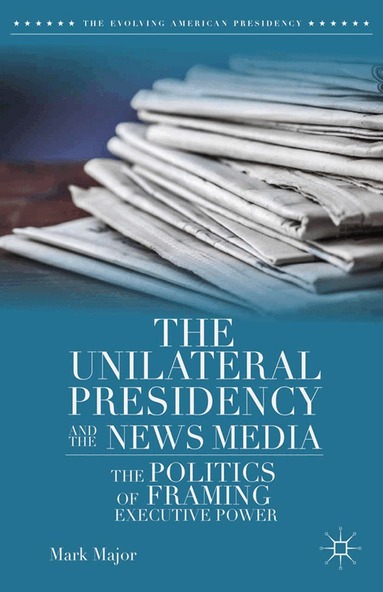 Mark Major - Unilateral Presidency and the News Media, Häftad