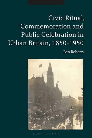 Ben Roberts - Civic Ritual, Commemoration and Public Celebration in Urban Britain, 1850-1950, Inbunden