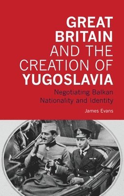 James Evans - Great Britain and the Creation of Yugoslavia: Negotiating Balkan Nationality and Identity, Häftad