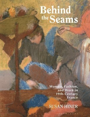 Susan Hiner - Behind the Seams: Women, Fashion, and Work in 19th-Century France, Inbunden