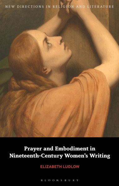 Elizabeth Ludlow, Emma Mason - Prayer and Embodiment in Nineteenth-Century Women’s Writing, Inbunden