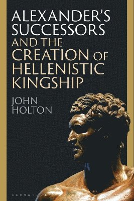 John Holton, UK) Holton, John (Newcastle University - Alexander’s Successors and the Creation of Hellenistic Kingship, Häftad
