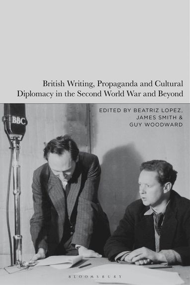 Beatriz Lopez, James Smith, Guy Woodward - British Writing, Propaganda and Cultural Diplomacy in the Second World War and Beyond, Inbunden