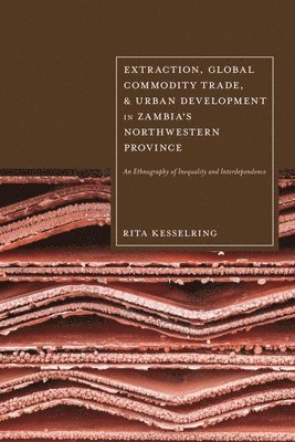 Extraction, Global Commodity Trade, and Urban Development in Zambia's Northwestern Province: An Ethnography of Inequality and Interdependence 1