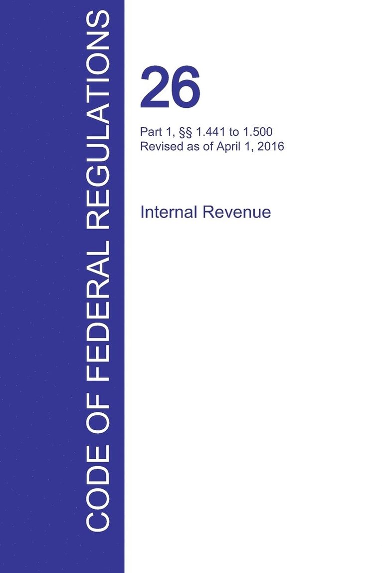CFR 26, Part 1, §§ 1.441 to 1.500, Internal Revenue, April 01, 2016 (Volume 8 of 22) 1