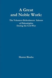 bokomslag A Great and Noble Work: the Volunteer Refreshment Saloons of Philadelphia During the Civil War