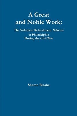 Great and Noble Work: the Volunteer Refreshment Saloons of Philadelphia During the Civil War