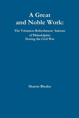 A Great and Noble Work: the Volunteer Refreshment Saloons of Philadelphia During the Civil War 1