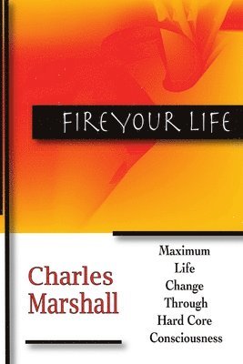 Fire Your Life: Maximum Life Change Through Hard Core Consciousness 1