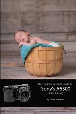 Gary L. Friedman - Friedman Archives Guide to Sony's A6300 (B&W Edition), Häftad