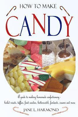 How to Make Candy - A Guide to Making Homemade Confectionary - Boiled Sweets, Taffies, Fruit Candies, Butterscotch, Fondants, Creams and More 1