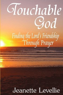 Touchable God: Finding the Lord's Friendship Through Prayer