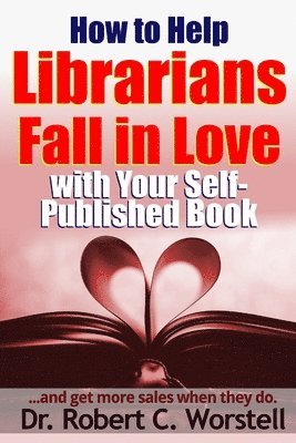Robert C. Worstell, Dr. Robert C. Worstell - How to Help Librarians Fall in Love with Your Self-Published Book, Häftad