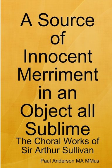 bokomslag A Source of Innocent Merriment in an Object All Sublime: the Choral Works of Sir Arthur Sullivan