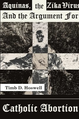 Timb Hoswell - Aquinas, the Zika Virus and the Argument for Catholic Abortion, Häftad
