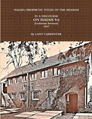 LANT CARPENTER - ISAIAH's PROPHETIC TITLES  OF  THE MESSIAH...IN  A DISCOURSE  ON ISAIAH 9:6 (1817), Häftad