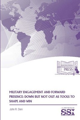 John R. Deni, U.S. Army War College, Strategic Studies Institute (SSI) - Military Engagement and Forward Presence: Down but Not Out as Tools to Shape and Win, Häftad