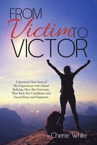 bokomslag From Victim to Victor: A Survivor's True Story of Her Experiences with School Bullying. How She Overcame, Won Back Her Confidence and Found Peace and Happiness