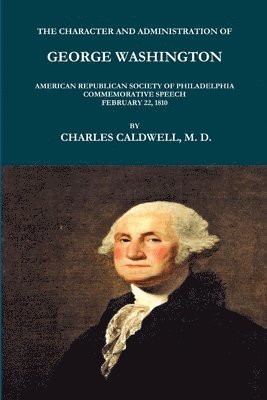 bokomslag CHARACTER AND ADMINISTRATION OF GEORGE WASHINGTON. AMERICAN REPUBLICAN SOCIETY OF PHILADELPHIA COMMEMORATIVE SPEECH, FEBRUARY 22, 1810.