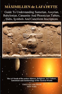 Guide to Understanding Sumerian, Assyrian, Babylonian, Canaanite and Phoenician Tablets, Slabs, Symbols and Cuneiform Inscriptions 1