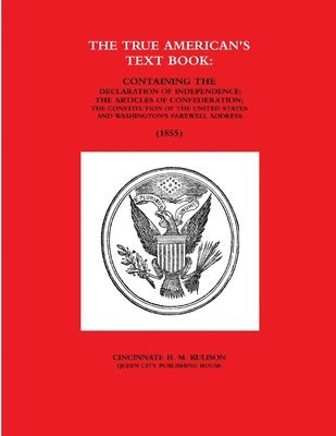 THE TRUE AMERICAN'S TEXT BOOK:  CONTAINING THE DECLARATION OF INDEPENDENCE; THE ARTICLES OF CONFEDERATION; THE CONSTITUTION OF THE UNITED STATES AND WASHINGTON'S FAREWELL ADDRESS. (1855) 1