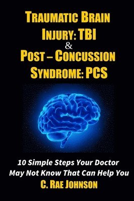 Traumatic Brain Injury: Tbi & Post-Concussion Syndrome: Pcs 10 Simple Steps Your Doctor May Not Know That Can Help You