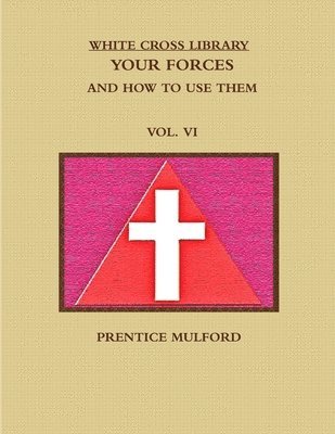 PRENTICE MULFORD, Prentice Mulford - WHITE CROSS LIBRARY. YOUR FORCES, AND HOW TO USE THEM. VOL. VI., Häftad