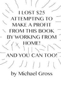 bokomslag I Lost $25 Attempting to Make a Profit From This Book by Working From Home! And You Can Too!