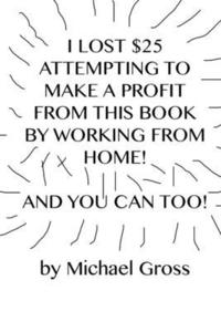 bokomslag I Lost $25 Attempting to Make a Profit From This Book by Working From Home! And You Can Too!