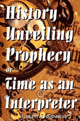H Grattan Guinness, H. Grattan Guinness, H. GRATTAN GUINNESS - History Unveiling Prophecy or Time as an Interpreter, Häftad