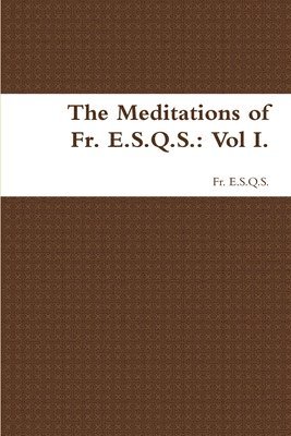The Meditations of Fr. E.S.Q.S.: Vol I. 1